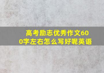 高考励志优秀作文600字左右怎么写好呢英语