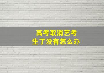 高考取消艺考生了没有怎么办