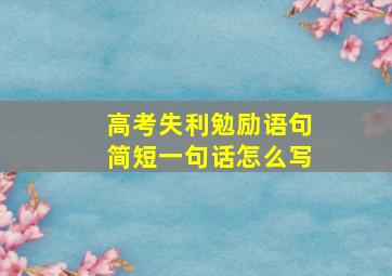 高考失利勉励语句简短一句话怎么写