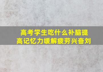 高考学生吃什么补脑提高记忆力缓解疲劳兴奋刘