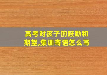 高考对孩子的鼓励和期望,集训寄语怎么写