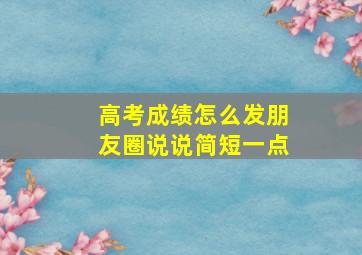 高考成绩怎么发朋友圈说说简短一点