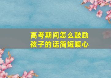 高考期间怎么鼓励孩子的话简短暖心