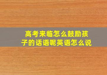 高考来临怎么鼓励孩子的话语呢英语怎么说