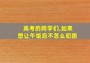 高考的同学们,如果想让午饭后不怎么犯困