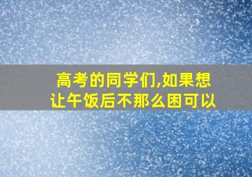 高考的同学们,如果想让午饭后不那么困可以