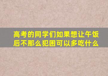 高考的同学们如果想让午饭后不那么犯困可以多吃什么