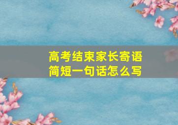 高考结束家长寄语简短一句话怎么写