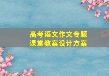 高考语文作文专题课堂教案设计方案