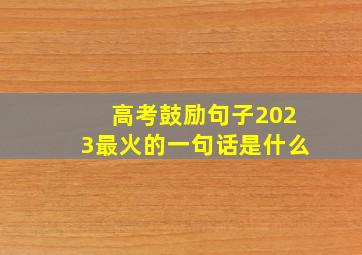 高考鼓励句子2023最火的一句话是什么