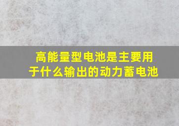 高能量型电池是主要用于什么输出的动力蓄电池