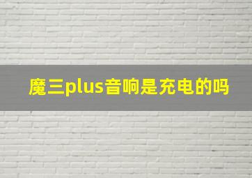 魔三plus音响是充电的吗