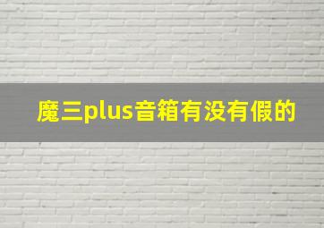 魔三plus音箱有没有假的