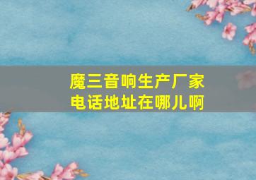 魔三音响生产厂家电话地址在哪儿啊