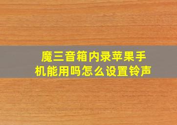 魔三音箱内录苹果手机能用吗怎么设置铃声