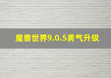 魔兽世界9.0.5勇气升级