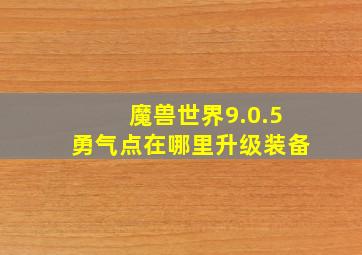 魔兽世界9.0.5勇气点在哪里升级装备