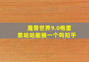 魔兽世界9.0格里恩咕咕能换一个吗知乎