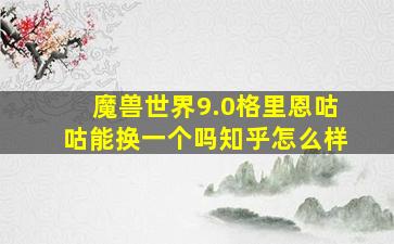 魔兽世界9.0格里恩咕咕能换一个吗知乎怎么样