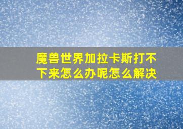 魔兽世界加拉卡斯打不下来怎么办呢怎么解决