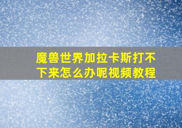 魔兽世界加拉卡斯打不下来怎么办呢视频教程