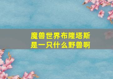 魔兽世界布隆塔斯是一只什么野兽啊