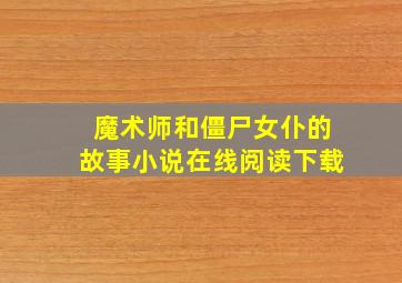 魔术师和僵尸女仆的故事小说在线阅读下载