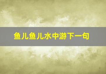 鱼儿鱼儿水中游下一句