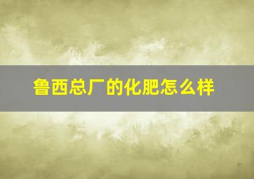 鲁西总厂的化肥怎么样