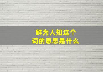 鲜为人知这个词的意思是什么