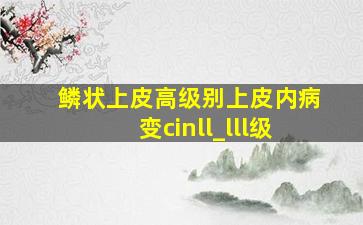 鳞状上皮高级别上皮内病变cinll_lll级