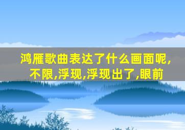 鸿雁歌曲表达了什么画面呢,不限,浮现,浮现出了,眼前