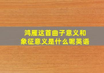 鸿雁这首曲子意义和象征意义是什么呢英语