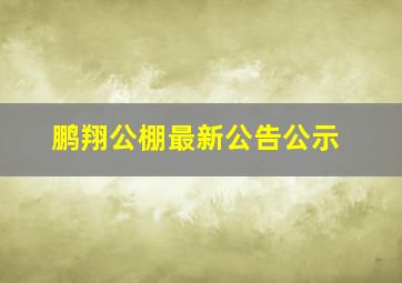 鹏翔公棚最新公告公示