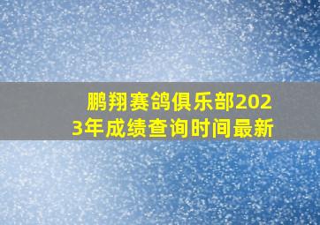 鹏翔赛鸽俱乐部2023年成绩查询时间最新