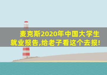 麦克斯2020年中国大学生就业报告,给老子看这个去报!