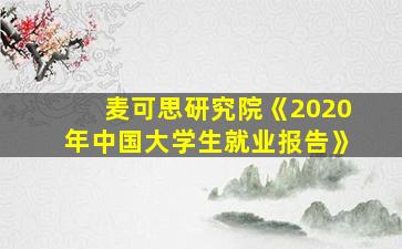 麦可思研究院《2020年中国大学生就业报告》