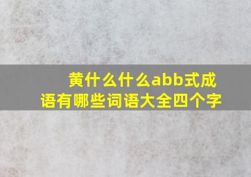 黄什么什么abb式成语有哪些词语大全四个字