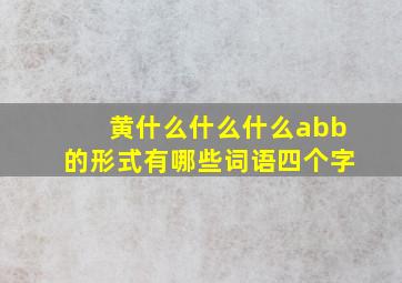 黄什么什么什么abb的形式有哪些词语四个字