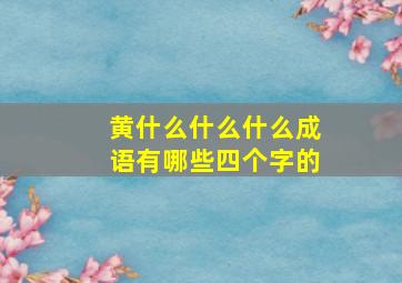 黄什么什么什么成语有哪些四个字的