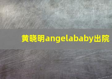 黄晓明angelababy出院