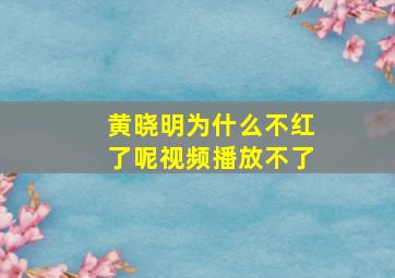 黄晓明为什么不红了呢视频播放不了