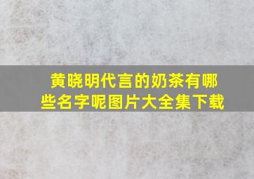 黄晓明代言的奶茶有哪些名字呢图片大全集下载