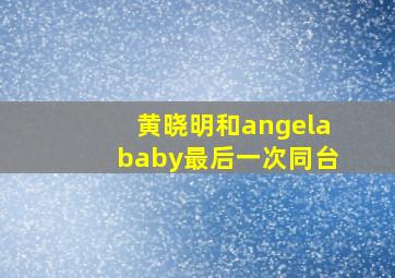 黄晓明和angelababy最后一次同台