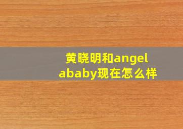 黄晓明和angelababy现在怎么样