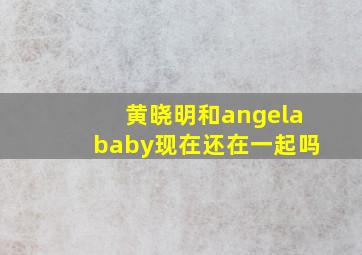 黄晓明和angelababy现在还在一起吗