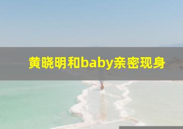 黄晓明和baby亲密现身