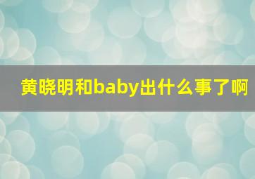 黄晓明和baby出什么事了啊