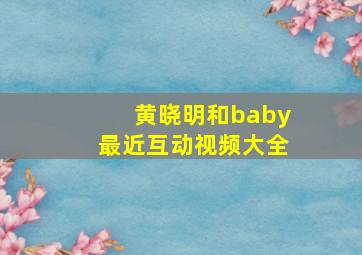 黄晓明和baby最近互动视频大全