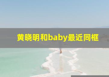 黄晓明和baby最近同框